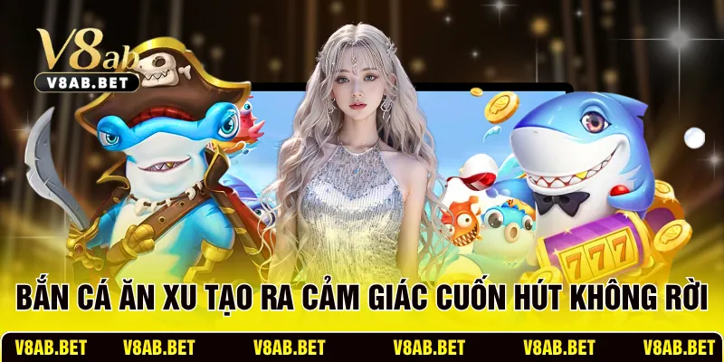 Bắn Cá Ăn Xu tạo ra cảm giác cuốn hút không rời