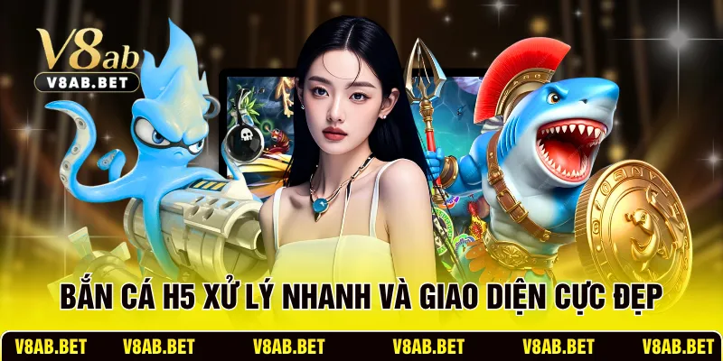 Bắn Cá H5 xử lý nhanh và giao diện cực đẹp