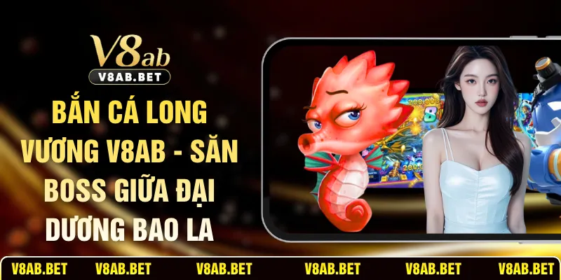 Bắn Cá Long Vương V8AB - Săn Boss Giữa Đại Dương Bao La