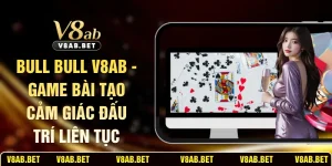 Bull Bull V8AB - Game Bài Tạo Cảm Giác Đấu Trí Liên Tục