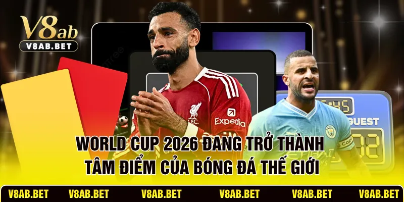 World Cup 2026 đang trở thành tâm điểm của bóng đá thế giới